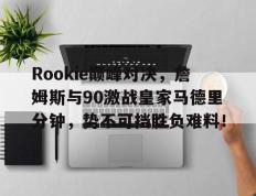 九游娱乐-Rookie巅峰对决，詹姆斯与90激战皇家马德里分钟，势不可挡胜负难料！的简单介绍
