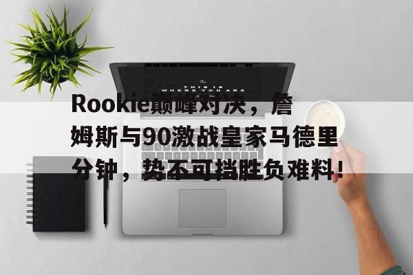 九游娱乐-Rookie巅峰对决,詹姆斯与90激战皇家马德里分钟,势不可挡胜负难料!的简单介绍